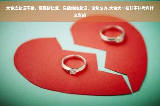 大专毕业证不给，要延持毕业，只能给结业证，该怎么办,大专大一挂科不补考有什么影响