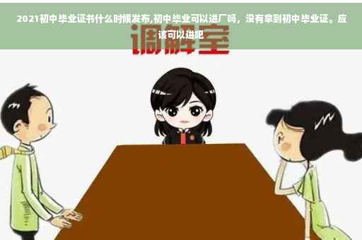 2021初中毕业证书什么时候发布,初中毕业可以进厂吗，没有拿到初中毕业证。应该可以进吧