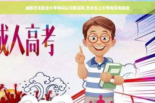 成都艺术职业大学专科认可度高吗,艺术生上大专有没有前途