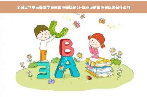 全国大学生高等数学竞赛成绩等级划分-毕业证的成绩等级是写什么的
