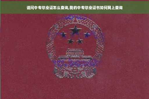 请问中专毕业证怎么查询,我的中专毕业证书如何网上查询