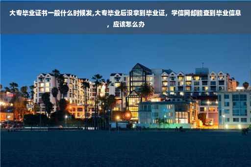 大专毕业证书一般什么时候发,大专毕业后没拿到毕业证，学信网却能查到毕业信息，应该怎么办