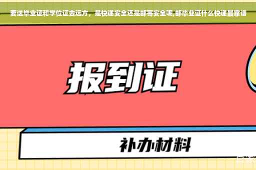 要送毕业证和学位证去远方，是快递安全还是邮寄安全呢,邮毕业证什么快递最靠谱