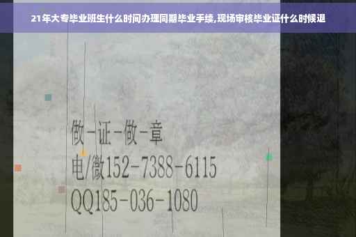 21年大专毕业班生什么时间办理同期毕业手续,现场审核毕业证什么时候退