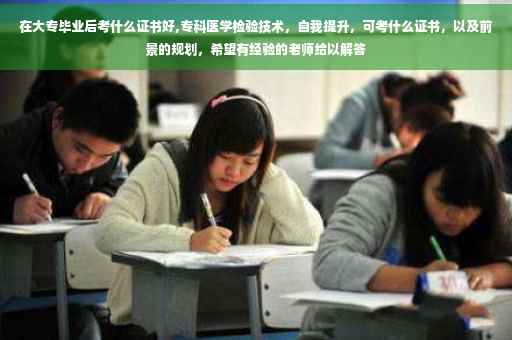 在大专毕业后考什么证书好,专科医学检验技术，自我提升，可考什么证书，以及前景的规划，希望有经验的老师给以解答