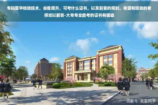 专科医学检验技术，自我提升，可考什么证书，以及前景的规划，希望有经验的老师给以解答-大专专业能考的证书有哪些