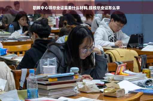 职教中心领毕业证需要什么材料,技校毕业证怎么拿