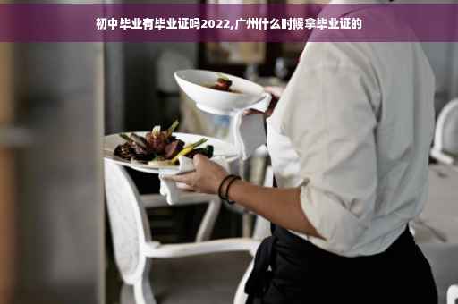 初中毕业有毕业证吗2022,广州什么时候拿毕业证的