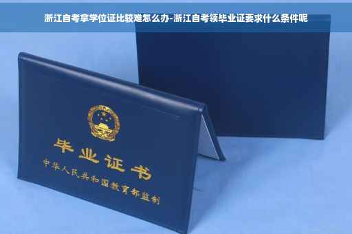 浙江自考拿学位证比较难怎么办-浙江自考领毕业证要求什么条件呢
