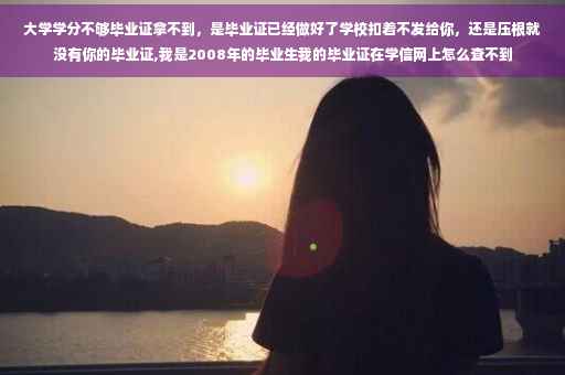 大学学分不够毕业证拿不到，是毕业证已经做好了学校扣着不发给你，还是压根就没有你的毕业证,我是2008年的毕业生我的毕业证在学信网上怎么查不到