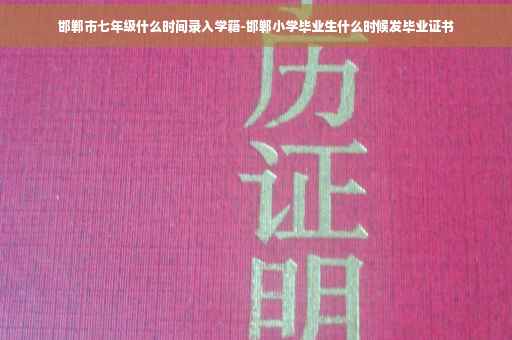 邯郸市七年级什么时间录入学籍-邯郸小学毕业生什么时候发毕业证书