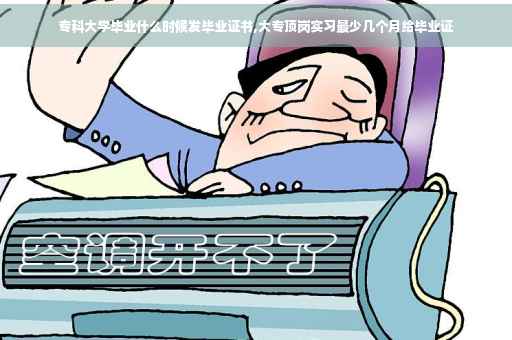 专科大学毕业什么时候发毕业证书,大专顶岗实习最少几个月给毕业证