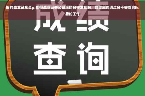 假的毕业证怎么p,用假毕业证去公司应聘会被发现吗，如果应聘通过会不会影响以后的工作