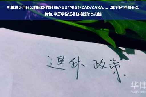 机械设计用什么制图软件好?SW/UG/PROE/CAD/CAXA……哪个好?各有什么特色,学历学位证书扫描版怎么扫描