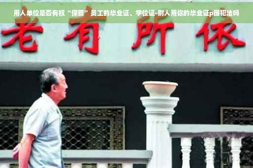 用人单位是否有权“保管”员工的毕业证、学位证-别人用你的毕业证p图犯法吗