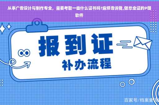 从事广告设计与制作专业，需要考取一些什么证书吗?麻烦告诉我,做毕业证的P图软件