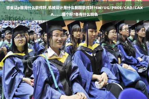 毕业证p图用什么软件好,机械设计用什么制图软件好?SW/UG/PROE/CAD/CAXA……哪个好?各有什么特色