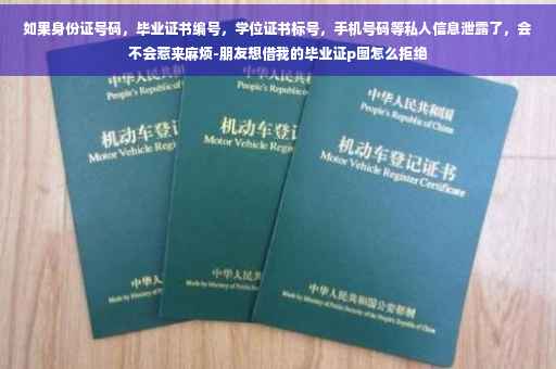 如果身份证号码，毕业证书编号，学位证书标号，手机号码等私人信息泄露了，会不会惹来麻烦-朋友想借我的毕业证p图怎么拒绝