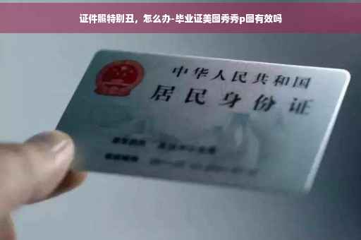 证件照特别丑，怎么办-毕业证美图秀秀p图有效吗