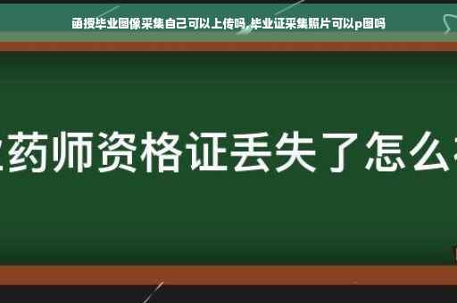 函授毕业图像采集自己可以上传吗,毕业证采集照片可以p图吗