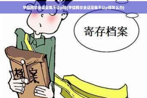 学信网毕业证采集不让p图(学信网毕业证采集不让p图怎么办)