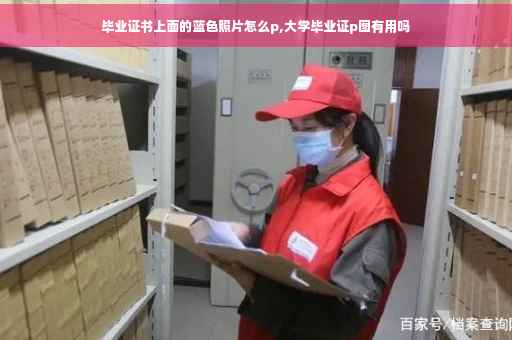 毕业证书上面的蓝色照片怎么p,大学毕业证p图有用吗