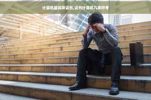 计算机最高级证书,证书计算机几级好考