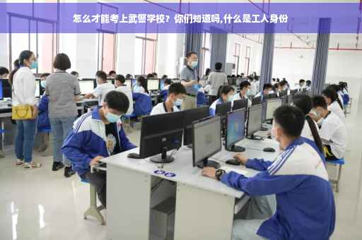 怎么才能考上武警学校？你们知道吗,什么是工人身份