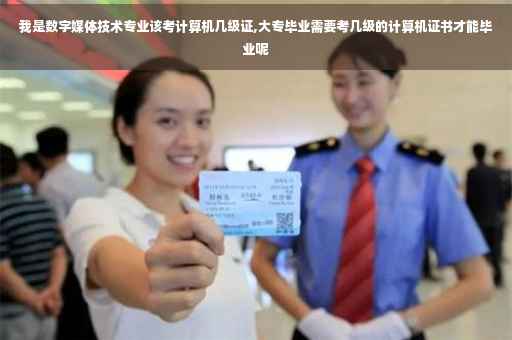 我是数字媒体技术专业该考计算机几级证,大专毕业需要考几级的计算机证书才能毕业呢