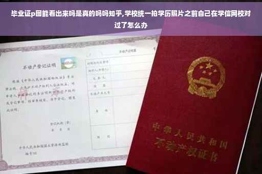 毕业证p图能看出来吗是真的吗吗知乎,学校统一拍学历照片之前自己在学信网校对过了怎么办