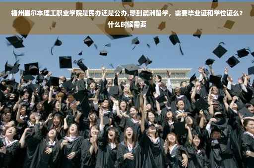 福州墨尔本理工职业学院是民办还是公办,想到澳洲留学，需要毕业证和学位证么？什么时候需要