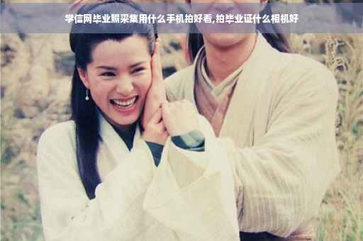 学信网毕业照采集用什么手机拍好看,拍毕业证什么相机好