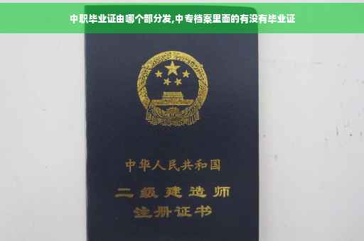 中职毕业证由哪个部分发,中专档案里面的有没有毕业证