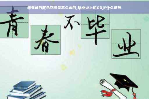 毕业证的底色花纹是怎么弄的,毕业证上的GDJY什么意思
