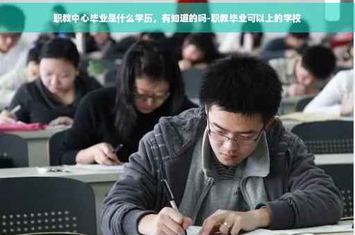 职教中心毕业是什么学历，有知道的吗-职教毕业可以上的学校