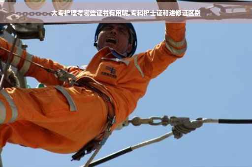 大专护理考哪些证书有用呢,专科护士证和进修证区别