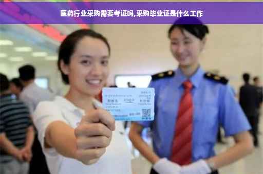 医药行业采购需要考证吗,采购毕业证是什么工作