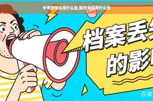 中专毕业证用什么纸,做毕业证用什么纸