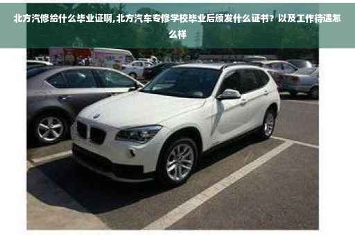 北方汽修给什么毕业证啊,北方汽车专修学校毕业后颁发什么证书？以及工作待遇怎么样