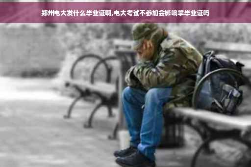 郑州电大发什么毕业证啊,电大考试不参加会影响拿毕业证吗
