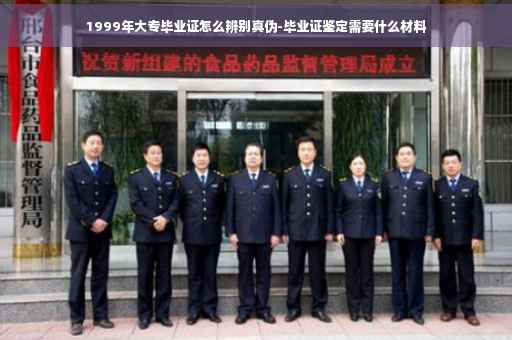 1999年大专毕业证怎么辨别真伪-毕业证鉴定需要什么材料