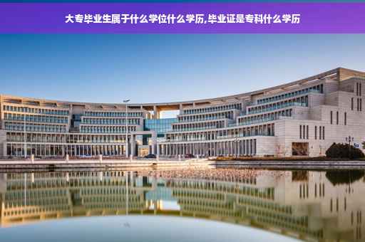 大专毕业生属于什么学位什么学历,毕业证是专科什么学历