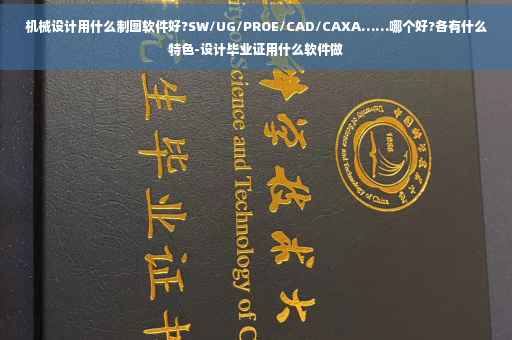 机械设计用什么制图软件好?SW/UG/PROE/CAD/CAXA……哪个好?各有什么特色-设计毕业证用什么软件做