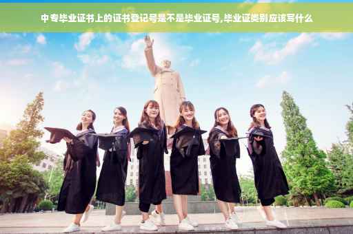 中专毕业证书上的证书登记号是不是毕业证号,毕业证类别应该写什么
