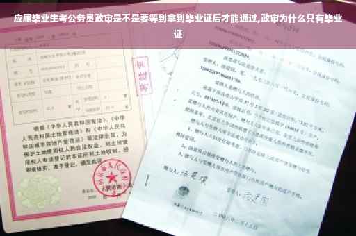 应届毕业生考公务员政审是不是要等到拿到毕业证后才能通过,政审为什么只有毕业证