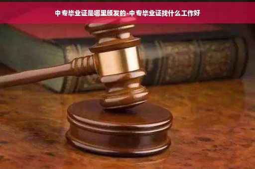 中专毕业证是哪里颁发的-中专毕业证找什么工作好