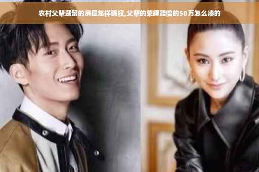 农村父辈遗留的房屋怎样确权,父辈的荣耀赔偿的50万怎么凑的