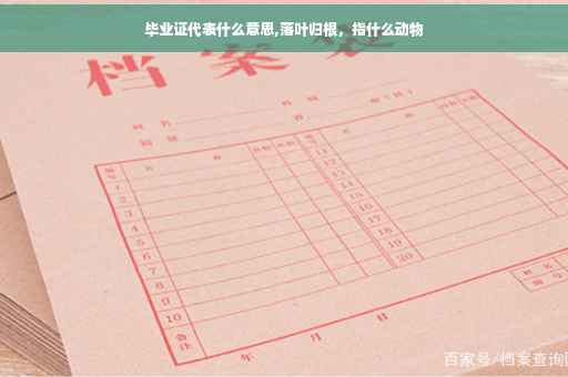 毕业证代表什么意思,落叶归根，指什么动物