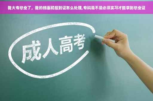 我大专毕业了，我的档案和报到证怎么处理,专科是不是必须实习才能拿到毕业证