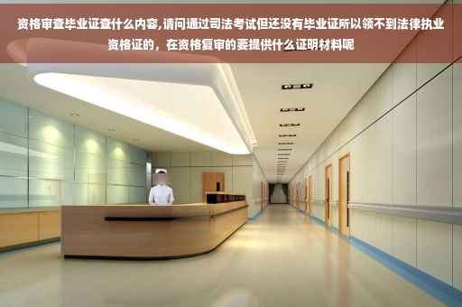 资格审查毕业证查什么内容,请问通过司法考试但还没有毕业证所以领不到法律执业资格证的，在资格复审的要提供什么证明材料呢